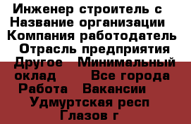 Инженер-строитель с › Название организации ­ Компания-работодатель › Отрасль предприятия ­ Другое › Минимальный оклад ­ 1 - Все города Работа » Вакансии   . Удмуртская респ.,Глазов г.